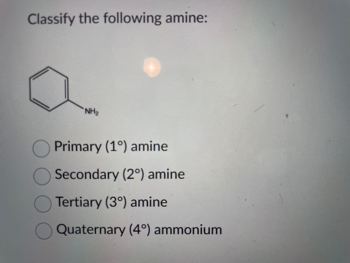 Classify the following amine:
NH₂
Primary (1°) amine
Secondary (2°) amine
Tertiary (3°) amine
Quaternary (4°) ammonium
