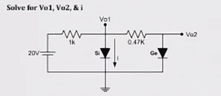 Solve for Vo1, Vo2, & i
Vo1
Vo2
1k
0.47K
20V-
Si
Ge
