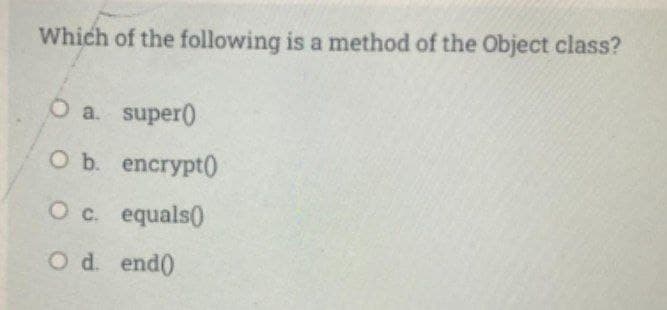 Which of the following is a method of the Object class?
O a. super)
оъ encrypt0
O c. equals0
Od. end0
