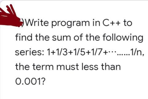 Write program in C++ to
find the sum of the following
1+1/3+1/5+1/7+.........1/n,
series:
the term must less than
0.001?