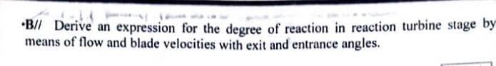 •B// Derive an expression for the degree of reaction in reaction turbine stage by
means of flow and blade velocities with exit and entrance angles.
