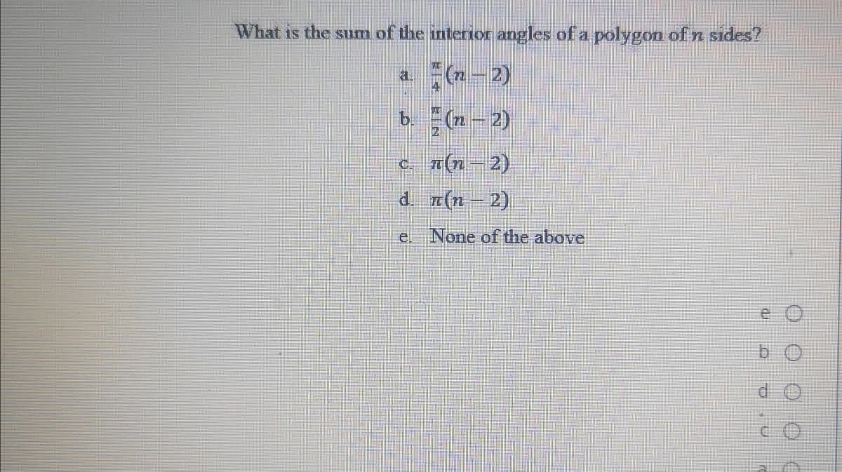 What is the sum of the interior angles of a polygon of n sides?
a. (n-2)
4
b. (n- 2)
c. 1(n–2)
d. T(n – 2)
e None of the above
e O
