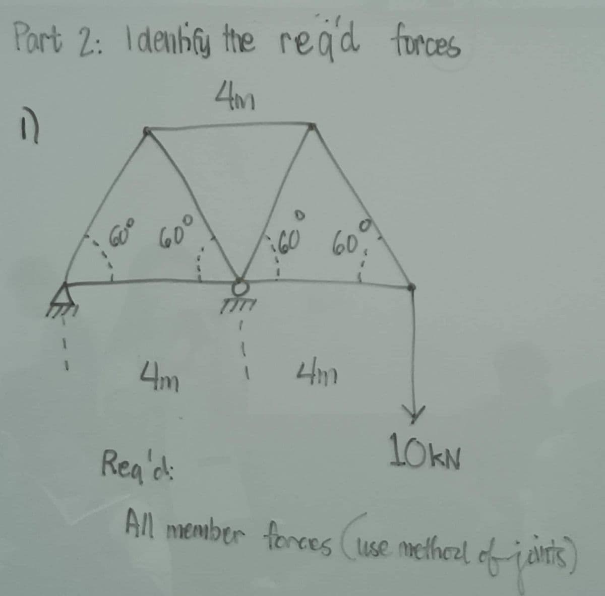 Part 2: Identify the read forces
4m
11
ang
600
4m
60
60
4m
10KN
Rea'd:
All member forces (use methorl of joints)