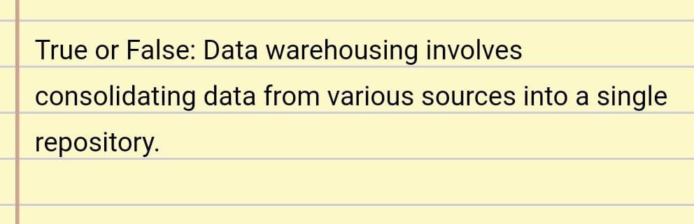 True or False: Data warehousing
involves
consolidating data from various sources into a single
repository.