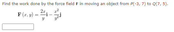 Find the work done by the force field F in moving an object from P(-3, 7) to Q(7,5).
2x
F(x, y) -
=