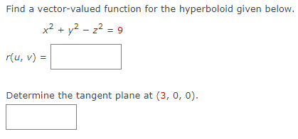 Find a vector-valued function for the hyperboloid given below.
x² + y² = z² = 9
r(u, v) =
Determine the tangent plane at (3, 0, 0).