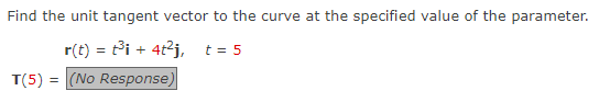 Find the unit tangent vector to the curve at the specified value of the parameter.
r(t) = t³i+ 4t²j, t = 5
T(5) = (No Response)