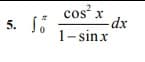 5. 15
cos x
-dx
1- sinx
