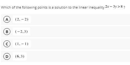 Which of the following points is a solution to the linear inequality 2x – 3y >8?
A
(2, - 2)
B
(-2,3)
(1, - 1)
D
(6,3)
