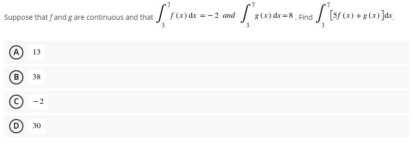 f (x) dx = - 2 and
| [5f (x) +8 (x) ]dr
Suppose that fand g are continuous and that
g (x) dr=8. Find
3
A)
13
B
38
-2
D
30
