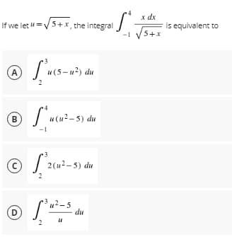 x dx
is equivalent to
5+x
If we let -V 5+x, the integral /.
A
(5-u²) du
u(u?- 5) du
В
-1
2(u2-5) du
2-5
du
D
