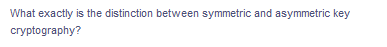 What exactly is the distinction between symmetric and asymmetric key
cryptography?