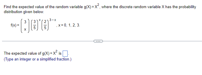 Find the expected value of the random variable g(x)=x², where the discrete random variable X has the probability
distribution given below.
f(x) =
X
Dee***-
X
3-x
, x = 0, 1, 2, 3.
The expected value of g(x)=X² is
(Type an integer or a simplified fraction.)