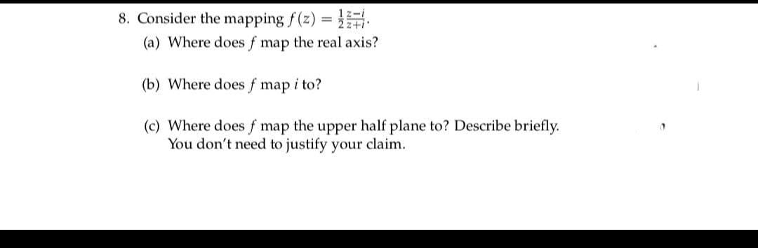 8. Consider the mapping f(z) = 1.
(a) Where does f map the real axis?
(b) Where does f map i to?
(c) Where does f map the upper half plane to? Describe briefly.
You don't need to justify your claim.