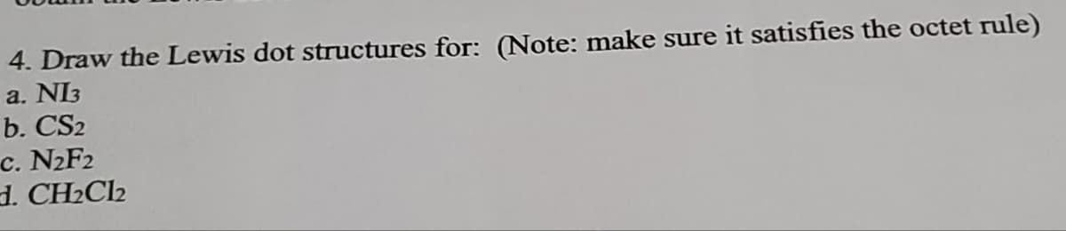 4. Draw the Lewis dot structures for: (Note: make sure it satisfies the octet rule)
a. NI3
b. CS2
c. N2F2
. CH₂Cl2