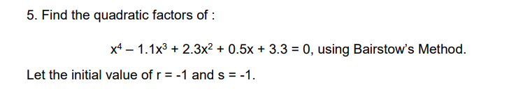 5. Find the quadratic factors of :
x4 1.1x³ + 2.3x² + 0.5x + 3.3 = 0, using Bairstow's Method.
Let the initial value of r = -1 and s = -1.