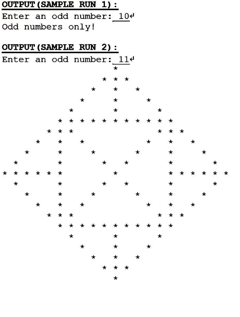 OUTPUT (SAMPLE RUN 1) :
Enter an odd number:
104
Odd numbers only!
OUTPUT (SAMPLE RUN 2):
Enter an odd number:
114
*
*
*
*
*
*
*
*
*
*
*
*
*
*
*
*
*
*
*
*
*
*
*
*
*
*
*
*
*
*
*
*
