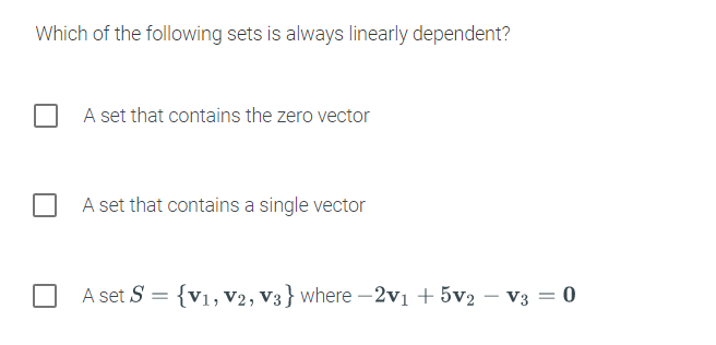 Which of the following sets is always linearly dependent?
A set that contains the zero vector
A set that contains a single vector
A set S = {v1, V2, V3} where -2v1 + 5v2 – V3 = 0
