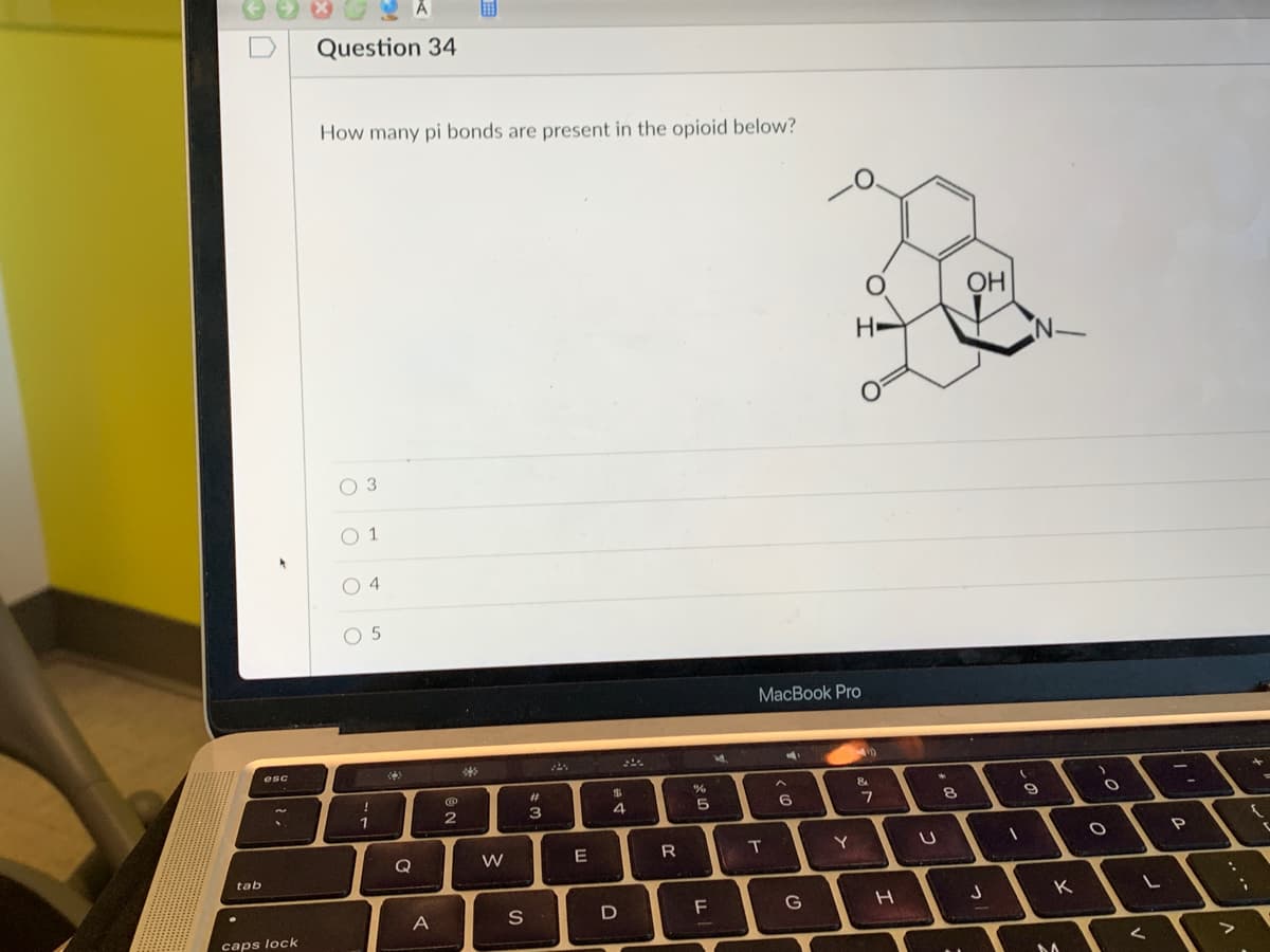 **Question 34**

**How many pi bonds are present in the opioid below?**

(The image shows the chemical structure of an opioid molecule. The molecule contains multiple rings and various atoms such as oxygen, nitrogen, and carbon. Double bonds are present within the rings of the molecule, indicating the presence of pi bonds.)

- O 3
- O 1
- O 4
- O 5

In the provided chemical structure of the opioid molecule, pi bonds are typically part of double bonds. Each double bond consists of one sigma (σ) bond and one pi (π) bond.

To answer this question, we count the number of double bonds in the molecule to determine the total number of pi bonds.