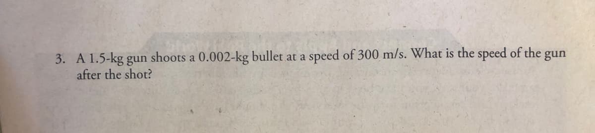 3. A 1.5-kg gun shoots a 0.002-kg bullet at a speed of 300 m/s. What is the speed of the gun
after the shot?