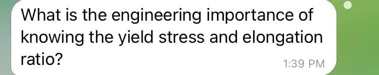 What is the engineering importance of
knowing the yield stress and elongation
ratio?
1:39 PM
