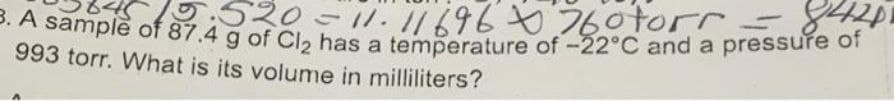 3. A sample of 87.4 g of Cl2 has a temperature of-22°C and a pressuře of
520-11. //69676otorr 8
993 torr. What is its volume in milliliters?
