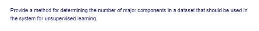 Provide a method for determining the number of major components in a dataset that should be used in
the system for unsupervised learning.
