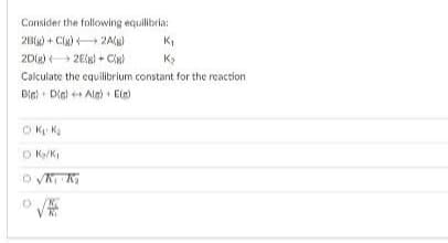 Consider the following equilibria:
2B(g) + C(g) →→→ 2A(g)
2D(g)
2E(8) + Cla)
Calculate the equilibrium constant for the reaction
Bis) Dis) Als) + E)
OK₁ K₂
OK/K₁
OVK K₂
(
K₁
K₂