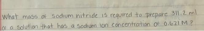 What mass of sodium nitride is required to prepare 311.2 ml
of a solution that has a sodium ion concentration of 0.621 M ?