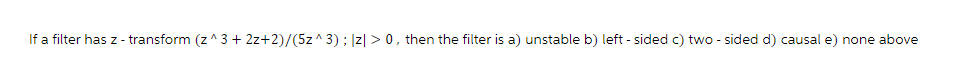 If a filter has z- transform (z^3 + 2z+2)/(5z^3) : |z| > 0, then the filter is a) unstable b) left-sided c) two-sided d) causal e) none above