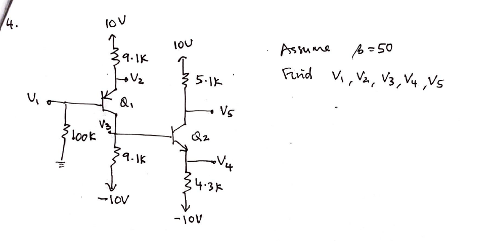 4.
5
10 v
V3
look
9.1K
Q.
$9.1K
-10V
10U
5.1k
Q2
V5
{4.3k
-10V
Assume
1=50
Find V₁, V₂, V3, V4, VS