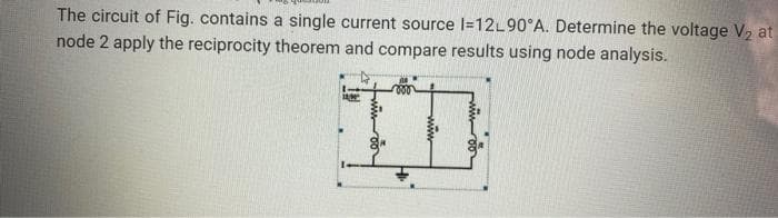 The circuit of Fig. contains a single current source l=12L90°A. Determine the voltage V2 at
node 2 apply the reciprocity theorem and compare results using node analysis.
wwro
ww
