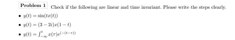 Problem 1
Check if the following are linear and time invariant. Please write the steps clearly.
- y(t) = sin(t.r(t))
- y(t) = (3 – 2i)r(1 – t)
- y(t) = r(7)e(-(t-r))
