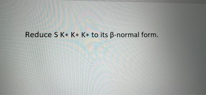 Reduce S K* K* K* to its B-normal form.
