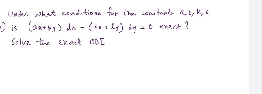 Under what conditions for the constants a,b, k,l
=) is
(aa+by) da + (ka + ly) dy = 0 exack?
Solve the ex act ODE.
