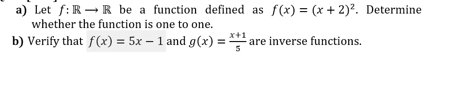 a) Let f: R – R be a function defined as f(x) = (x + 2)². Determine
whether the function is one to one.
b) Verify that f(x) = 5x – 1 and g(x)
x+1
are inverse functions.
