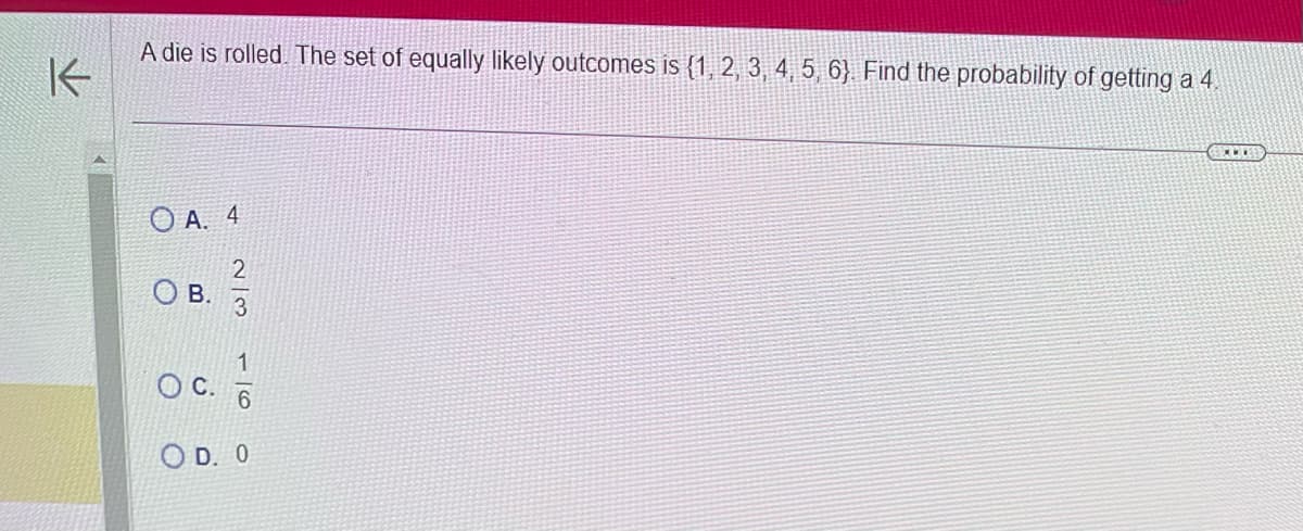 K
A die is rolled. The set of equally likely outcomes is {1, 2, 3, 4, 5, 6). Find the probability of getting a 4.
OA. 4
B.
C.
2/3
16
OD. O