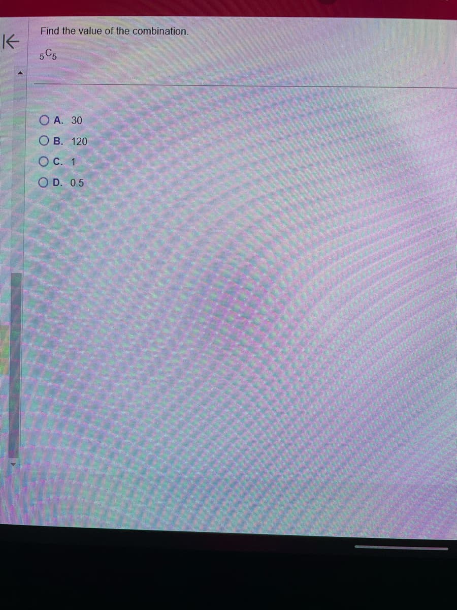 K
Find the value of the combination.
5 C5
OA. 30
OB. 120
O C. 1
OD. 0.5