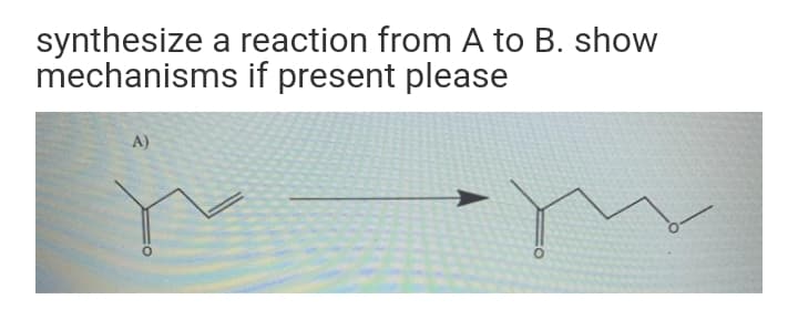 synthesize a reaction from A to B. show
mechanisms if present please
A)
