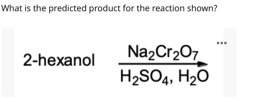 What is the predicted product for the reaction shown?
Na2Cr207
H2SO4, H2O
2-hexanol
