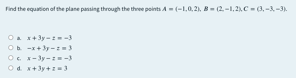 Find the equation of the plane passing through the three points A = (-1,0,2), B = (2, – 1,2), C = (3, –3, –3).
О а. х+3у — z 3D —3
b. -x + 3y – z = 3
O c.
О с. х—Зу — z 3D —3
O d. x + 3y + z = 3
