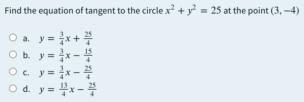 Find the equation of tangent to the circle x2 + y
25 at the point (3, –4)
%3D
25
а.
y =
4
15
Ob.
y =
4
25
С.
y =
4
13
O d. у —
25
-
4
+
