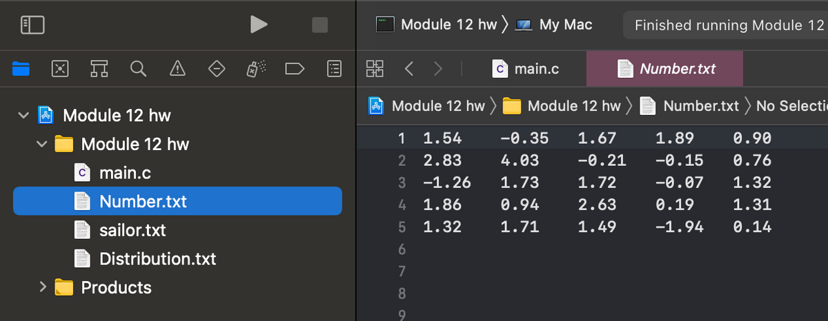 **Directory Structure and Data File Explanation**

Welcome to the Module 12 homework section. Please find below the contents and associated data information which highlight key files and directories you'll be working with.

**Directory and File Overview:**

In the left pane, we have the directory structure, which includes the following items:

- **Module 12 hw** (Main Directory)
  - **Module 12 hw** (Sub Directory)
    - **main.c** (C Programming Source File)
    - **Number.txt** (Text File containing Numerical Data)
    - **sailor.txt** (Text Data File)
    - **Distribution.txt** (Text Data File)
  - **Products** (Sub Directory)

**Contents of Number.txt:**

The right pane displays the contents of the file **Number.txt** with the following numerical data organized in rows and columns:

|   | Column 1 | Column 2 | Column 3 | Column 4 | Column 5 | Column 6 |
|---|----------|----------|----------|----------|----------|----------|
| 1 | 1.54     | -0.35    | 1.67     | 1.89     | 0.90     |
| 2 | 2.83     | 4.03     | -0.21    | -0.15    | 0.76     |
| 3 | -1.26    | 1.73     | 1.72     | -0.07    | 1.32     |
| 4 | 1.86     | 0.94     | 2.63     | 0.19     | 1.31     |
| 5 | 1.32     | 1.71     | 1.49     | -1.94    | 0.14     |

This numerical data may be used for various computational analyses, such as statistical analysis, numerical modeling, or data visualization exercises. Each row and column can represent different variables or collected data points.

**Instructions:**

1. Ensure you understand the directory structure to locate respective files.
2. Use the contents of **Number.txt** for your data analysis tasks.
3. Refer to **main.c** for the associated C programming tasks where you will implement computations or algorithms based on the data provided.

If you have any questions or need further assistance, please consult the related modules or reach out
