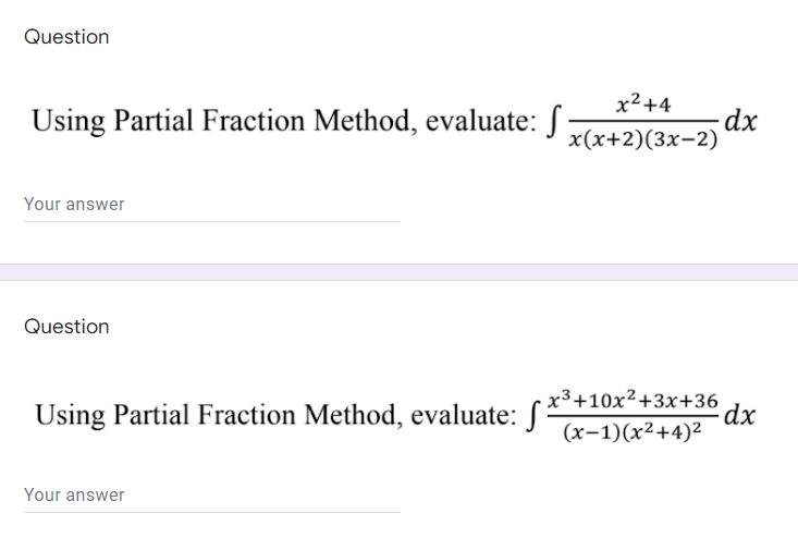 Question
x2+4
Using Partial Fraction Method, evaluate: S
·dx
x(х+2)(3х-2)
Your answer
Question
Using Partial Fraction Method, evaluate: S *
- x³+10x²+3x+36
dx
(x-1)(x²+4)²
Your answer
