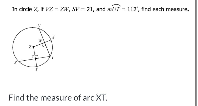 In circle Z, if VZ = ZW, SV = 21, and mUT = 112°, find each measure.
%3D
X
Y
Find the measure of arc XT.
