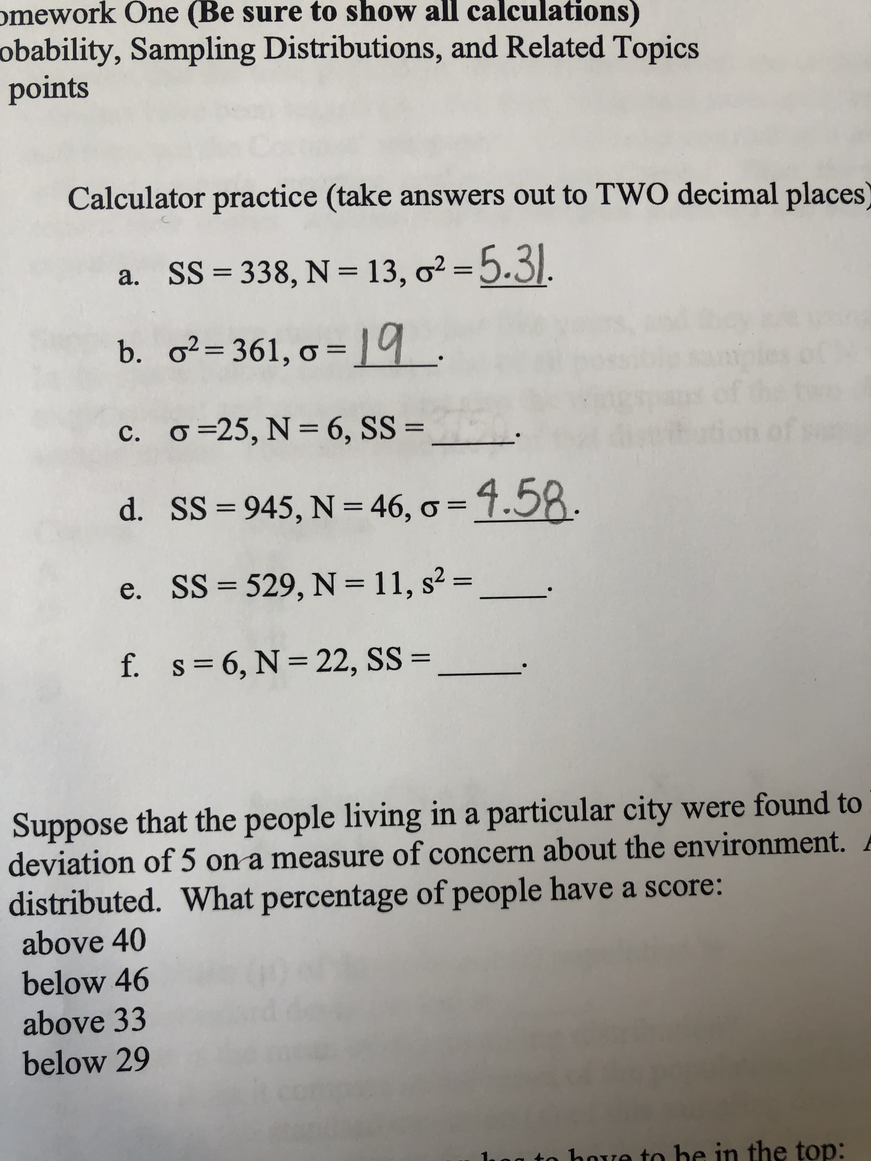 Calculator practice (take answers out to TWO decimal places
a. SS = 338, N = 13, o² = 5.3|.
b. o²= 361, o = 19.
%3D
c. o=25, N = 6, SS =
%3D
d. SS= 945, N = 46, o = 4.58.
e. SS = 529, N= 11, s2 =
%3D
f. s= 6, N= 22, SS =
