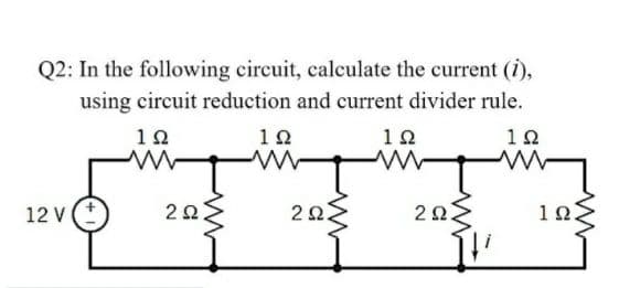 Q2: In the following circuit, calculate the current (i),
using circuit reduction and current divider rule.
12
10
10
1Ω
12 v(*
2Ω.
2Ω.
1Ω.
