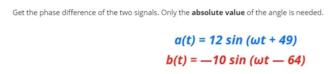 Get the phase difference of the two signals. Only the absolute value of the angle is needed.
a(t) = 12 sin (wt + 49)
b(t) = –10 sin (wt – 64)
-
