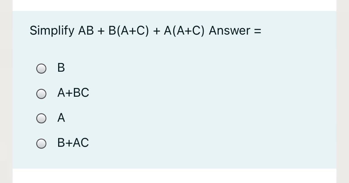 Simplify AB + B(A+C) + A(A+C) Answer =
O B
O A+BC
Ο Α
O B+AC
