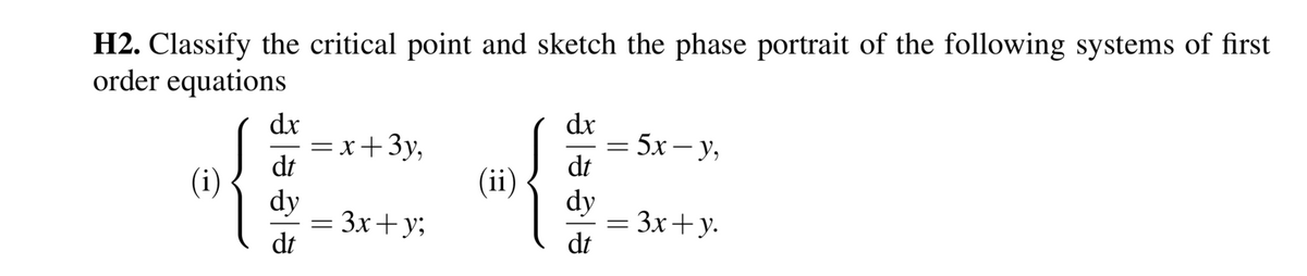 H2. Classify the critical point and sketch the phase portrait of the following systems of first
order equations
dx
=x+3y,
dt
dx
5х— У,
dt
(i)
(ii)
dy
= 3x+y;
dt
dy
= 3x+y.
dt
